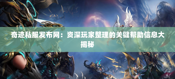 奇迹私服发布网：资深玩家整理的关键帮助信息大揭秘  第1张